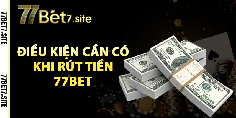 Điều kiện cần có khi rút tiền 77bet