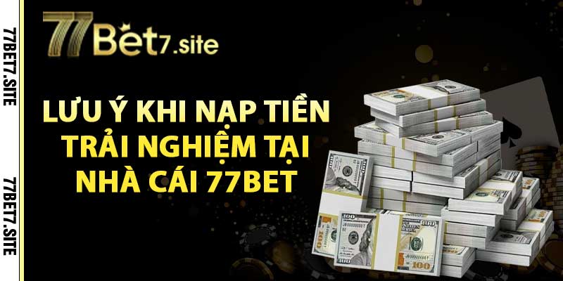 Lưu ý khi nạp tiền trải nghiệm tại nhà cái 77Bet