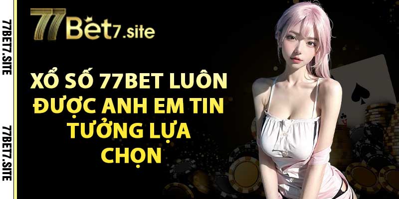 Lý do xổ số 77bet luôn được anh em tin tưởng lựa chọn