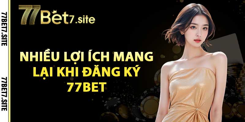 Nhiều lợi ích mang lại khi đăng ký 77bet