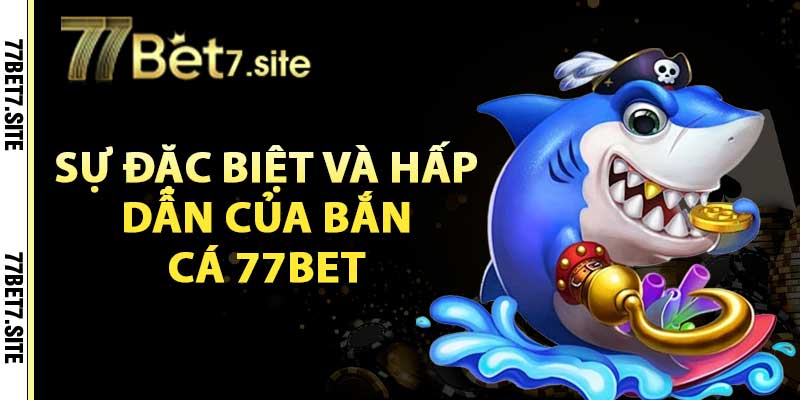 Sự đặc biệt và hấp dẫn của bắn cá 77bet