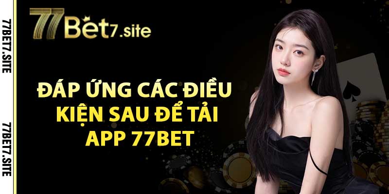 Cần phải đáp ứng các điều kiện sau để tải app 77bet